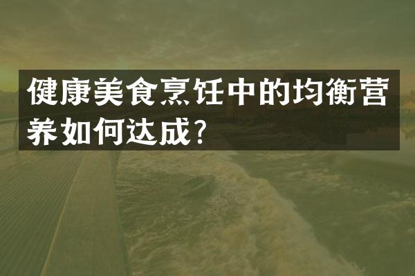 健康美食烹饪中的均衡营养如何达成？
