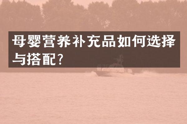 母婴营养补充品如何选择与搭配？