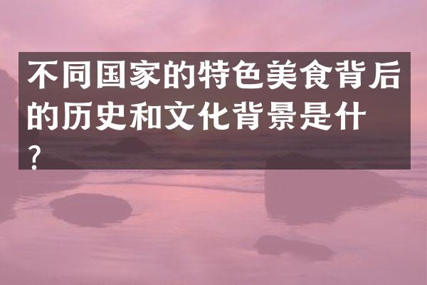 不同国家的特色美食背后的历史和文化背景是什么？