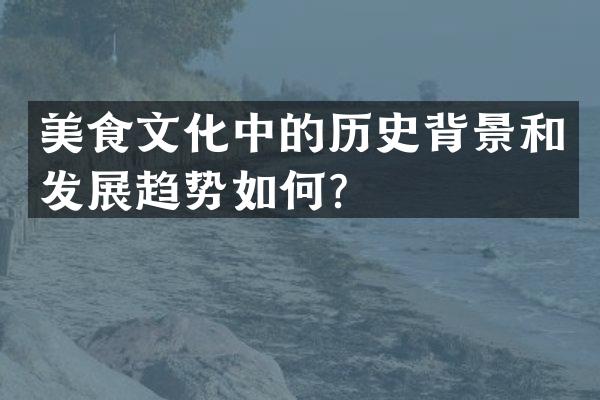美食文化中的历史背景和发展趋势如何？