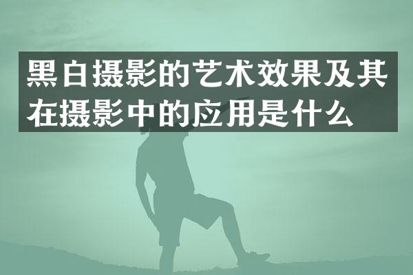 黑白摄影的艺术效果及其在摄影中的应用是什么？