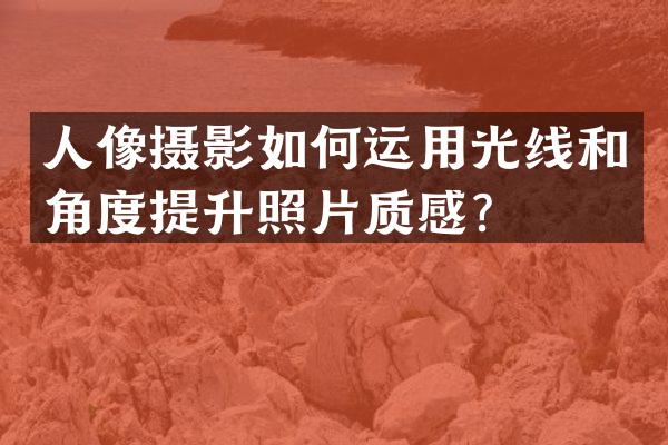 人像摄影如何运用光线和角度提升照片质感？