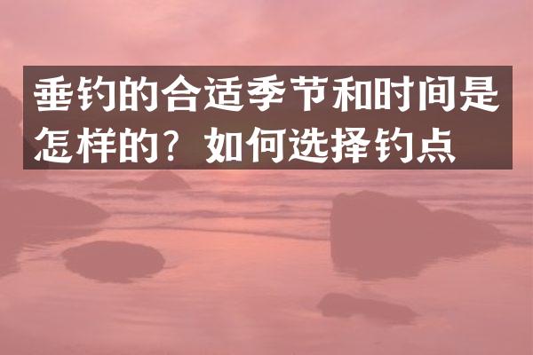 垂钓的合适季节和时间是怎样的？如何选择钓点？
