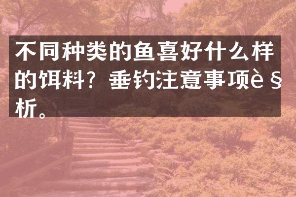 不同种类的鱼喜好什么样的饵料？垂钓注意事项解析。