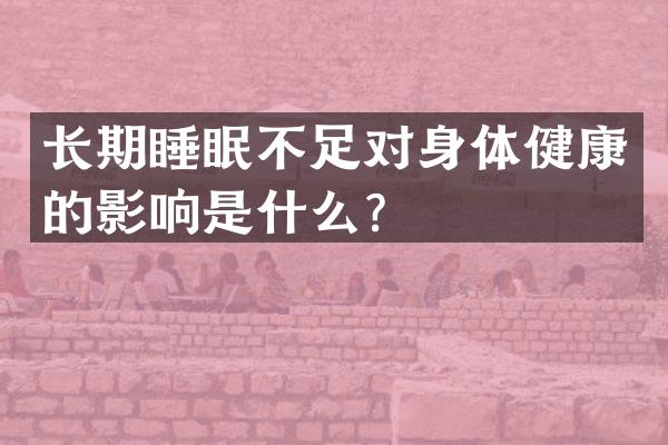 长期睡眠不足对身体健康的影响是什么？