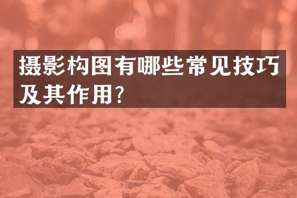 摄影构图有哪些常见技巧及其作用？