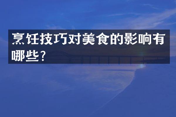 烹饪技巧对美食的影响有哪些？