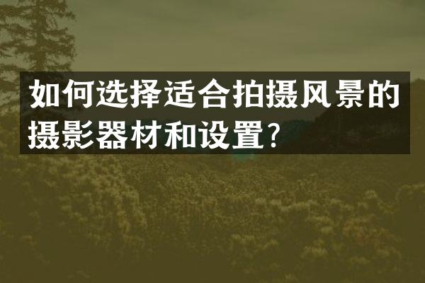 如何选择适合拍摄风景的摄影器材和设置？