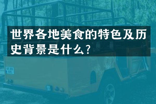 世界各地美食的特色及历史背景是什么？