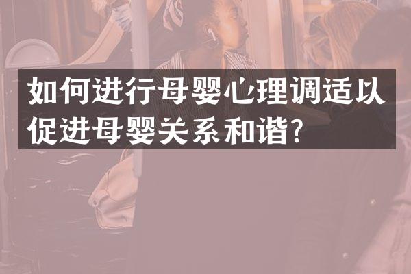 如何进行母婴心理调适以促进母婴关系和谐？
