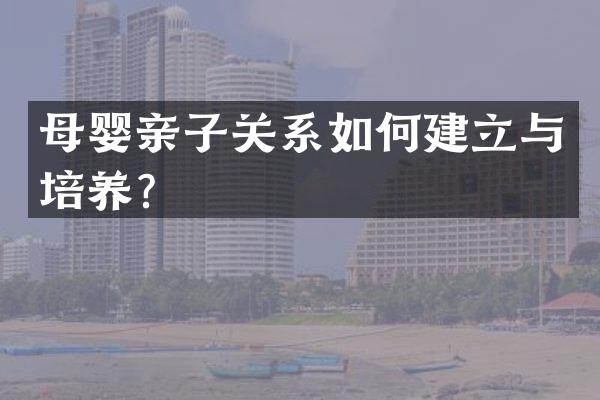 母婴亲子关系如何建立与培养？