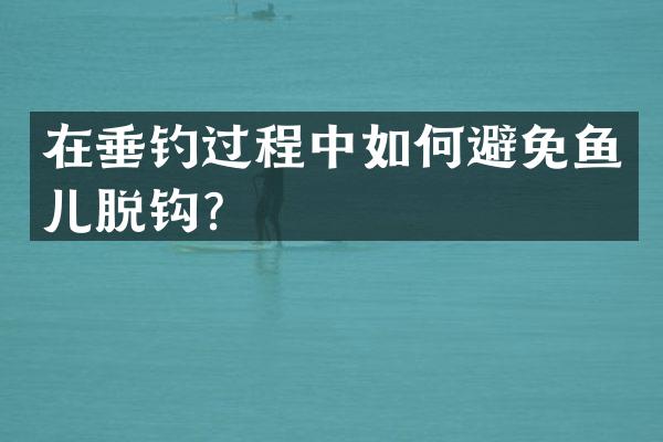 在垂钓过程中如何避免鱼儿脱钩？