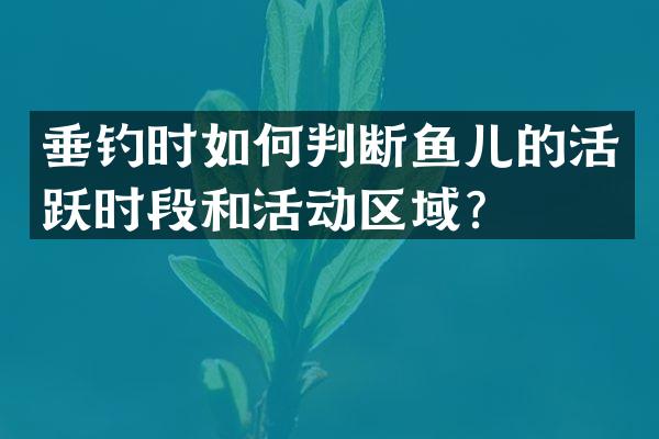 垂钓时如何判断鱼儿的活跃时段和活动区域？