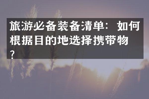 旅游必备装备清单：如何根据目的地选择携带物品？