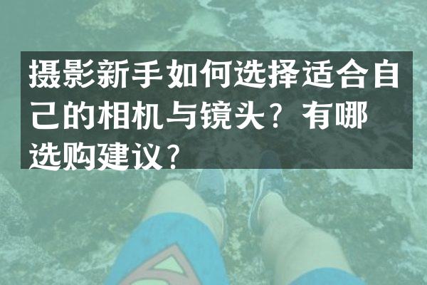摄影新手如何选择适合自己的相机与镜头？有哪些选购建议？