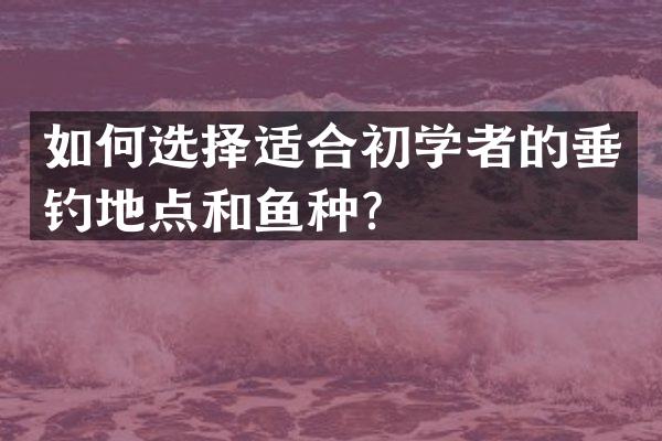 如何选择适合初学者的垂钓地点和鱼种？