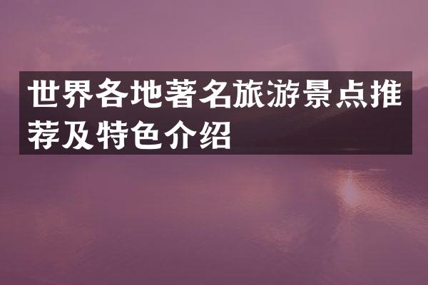 世界各地著名旅游景点推荐及特色介绍