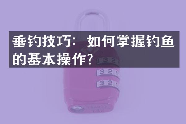 垂钓技巧：如何掌握钓鱼的基本操作？