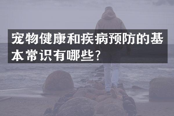 宠物健康和疾病预防的基本常识有哪些？