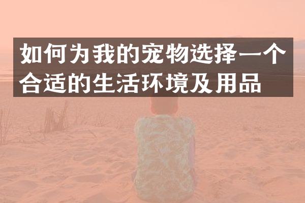 如何为我的宠物选择一个合适的生活环境及用品？