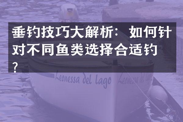 垂钓技巧大解析：如何针对不同鱼类选择合适钓法？