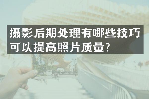 摄影后期处理有哪些技巧可以提高照片质量？