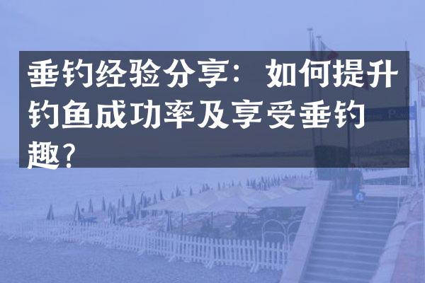 垂钓经验分享：如何提升钓鱼成功率及享受垂钓乐趣？