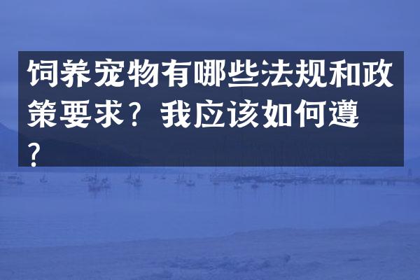 饲养宠物有哪些法规和政策要求？我应该如何遵守？