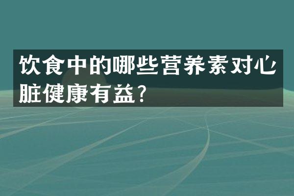 饮食中的哪些营养素对心脏健康有益？