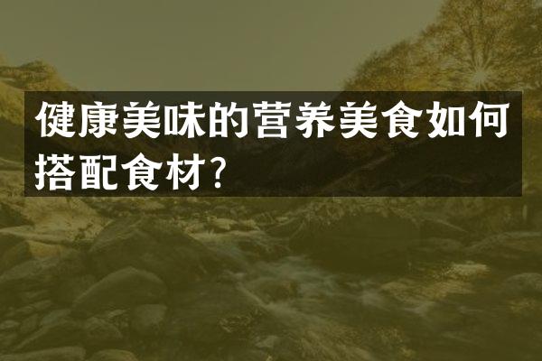 健康美味的营养美食如何搭配食材？