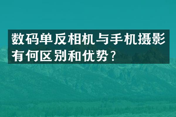 数码单反相机与手机摄影有何区别和优势？