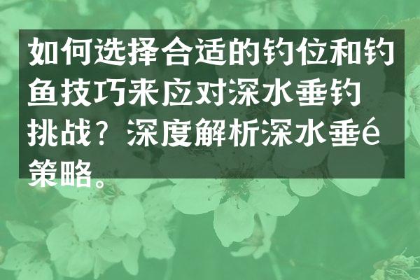 如何选择合适的钓位和钓鱼技巧来应对深水垂钓的挑战？深度解析深水垂钓策略。