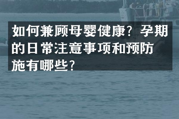 如何兼顾母婴健康？孕期的日常注意事项和预防措施有哪些？