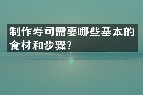 制作寿司需要哪些基本的食材和步骤？