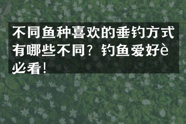 不同鱼种喜欢的垂钓方式有哪些不同？钓鱼爱好者必看！