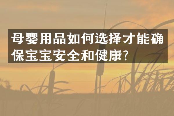 母婴用品如何选择才能确保宝宝安全和健康？
