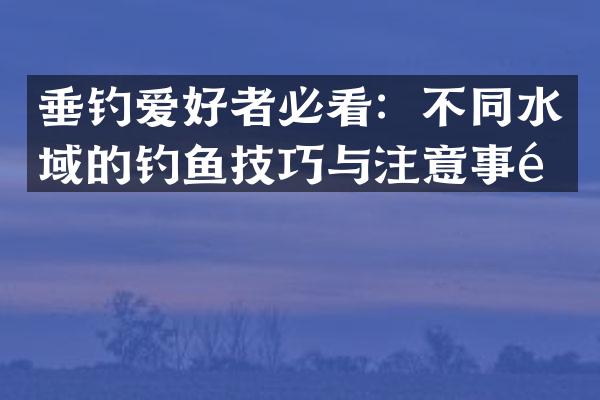 垂钓爱好者必看：不同水域的钓鱼技巧与注意事项