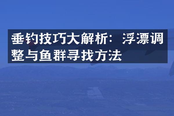 垂钓技巧大解析：浮漂调整与鱼群寻找方法