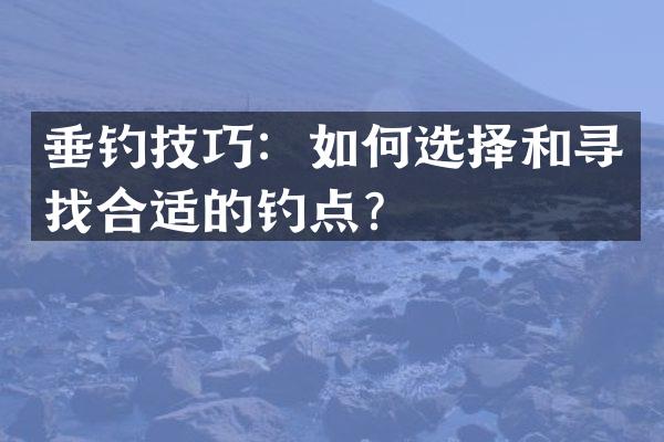 垂钓技巧：如何选择和寻找合适的钓点？