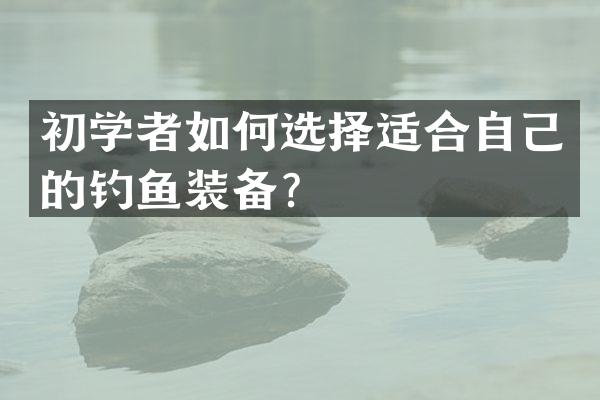 初学者如何选择适合自己的钓鱼装备？