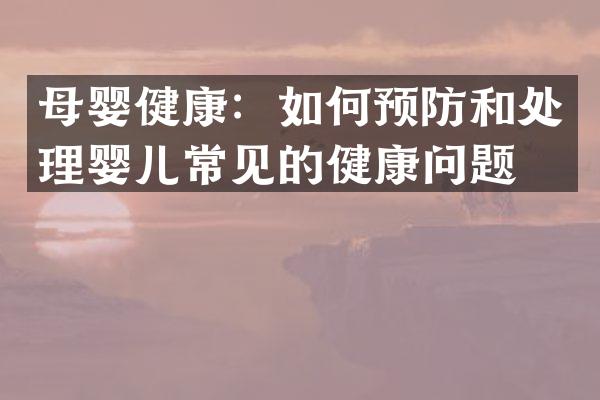 母婴健康：如何预防和处理婴儿常见的健康问题？