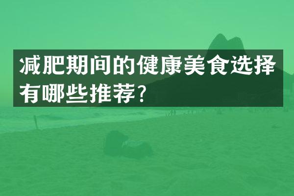 减肥期间的健康美食选择有哪些推荐？