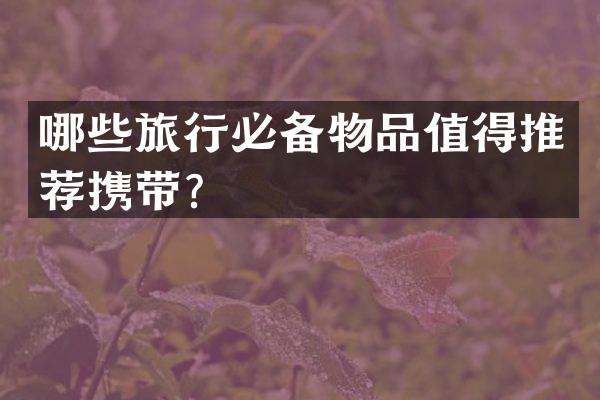 哪些旅行必备物品值得推荐携带？