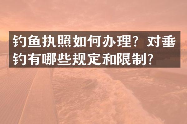 钓鱼执照如何办理？对垂钓有哪些规定和限制？