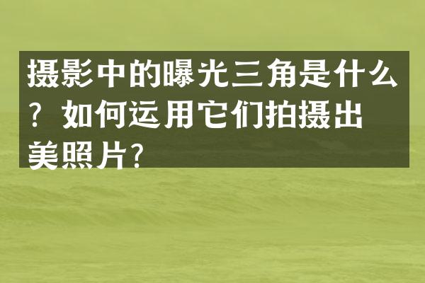 摄影中的曝光三角是什么？如何运用它们拍摄出完美照片？