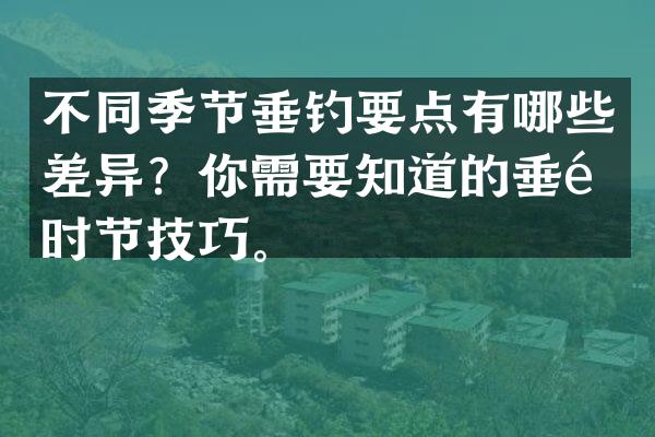 不同季节垂钓要点有哪些差异？你需要知道的垂钓时节技巧。