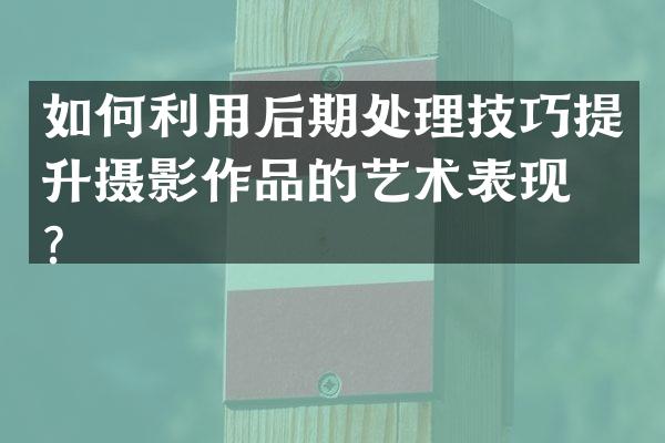 如何利用后期处理技巧提升摄影作品的艺术表现力？