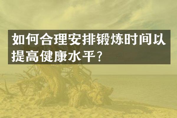 如何合理安排锻炼时间以提高健康水平？