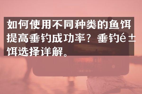 如何使用不同种类的鱼饵提高垂钓成功率？垂钓鱼饵选择详解。