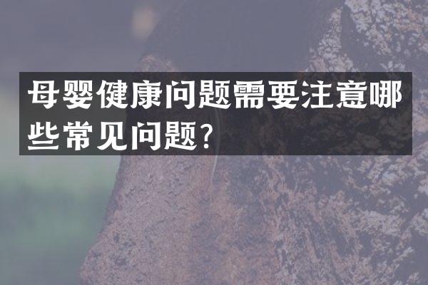 母婴健康问题需要注意哪些常见问题？